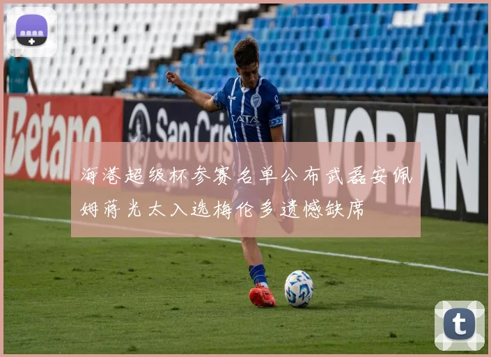 海港超级杯参赛名单公布武磊安佩姆蒋光太入选梅伦多遗憾缺席
