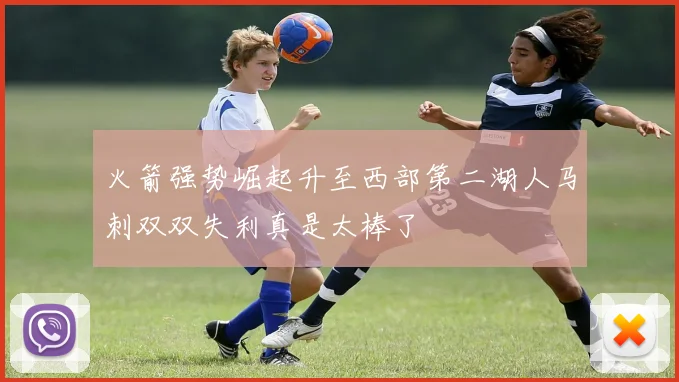 火箭强势崛起升至西部第二湖人马刺双双失利真是太棒了