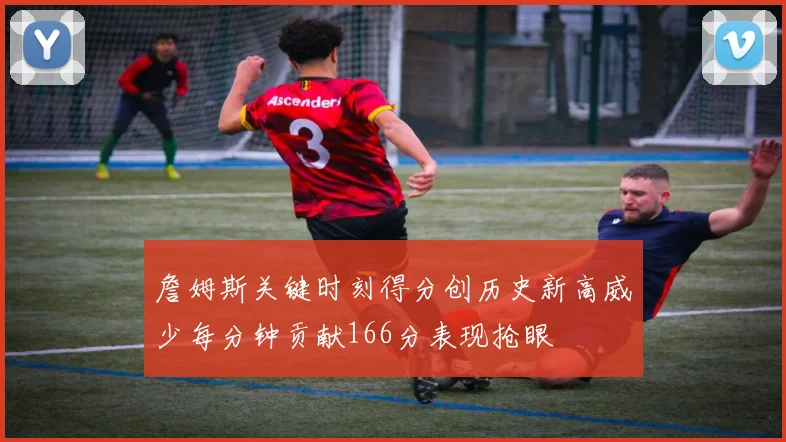 詹姆斯关键时刻得分创历史新高威少每分钟贡献166分表现抢眼