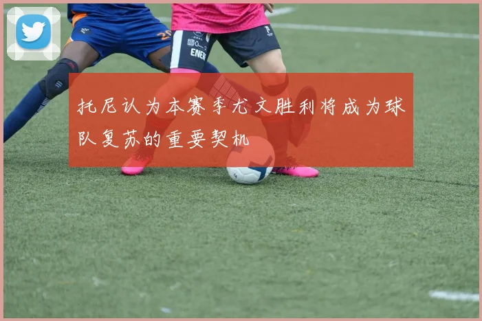 托尼认为本赛季尤文胜利将成为球队复苏的重要契机