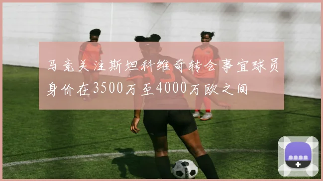 马竞关注斯坦科维奇转会事宜球员身价在3500万至4000万欧之间
