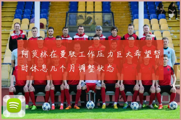 阿莫林在曼联工作压力巨大希望暂时休息几个月调整状态