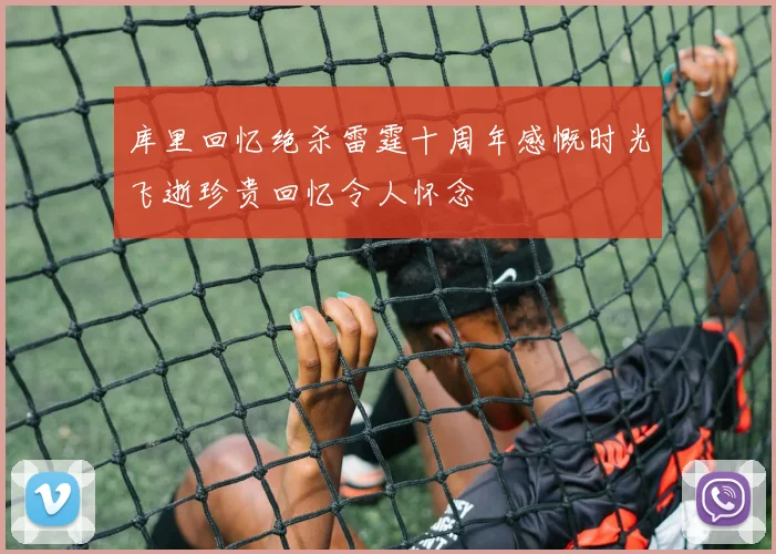 库里回忆绝杀雷霆十周年感慨时光飞逝珍贵回忆令人怀念