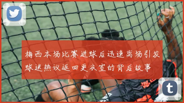 梅西本场比赛进球后迅速离场引发球迷热议返回更衣室的背后故事