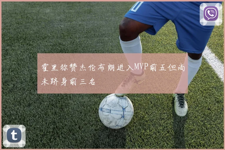 霍里称赞杰伦布朗进入MVP前五但尚未跻身前三名