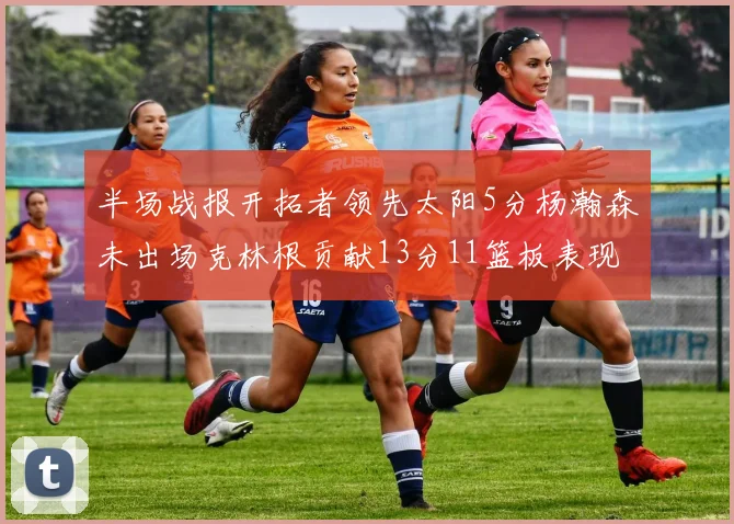 半场战报开拓者领先太阳5分杨瀚森未出场克林根贡献13分11篮板表现出色