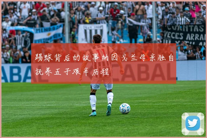 踢球背后的故事纳因戈兰母亲独自抚养五子艰辛历程