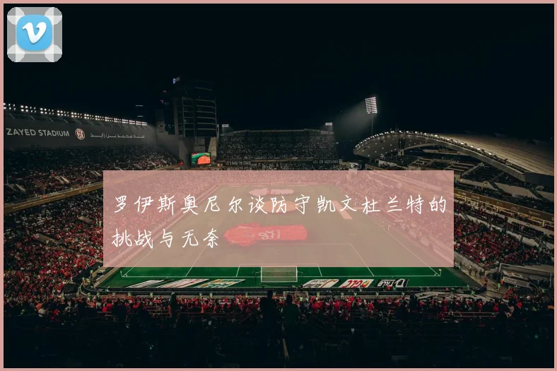 罗伊斯奥尼尔谈防守凯文杜兰特的挑战与无奈