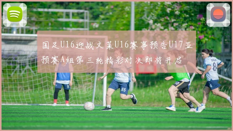 国足U16迎战文莱U16赛事预告U17亚预赛A组第三轮精彩对决即将开启