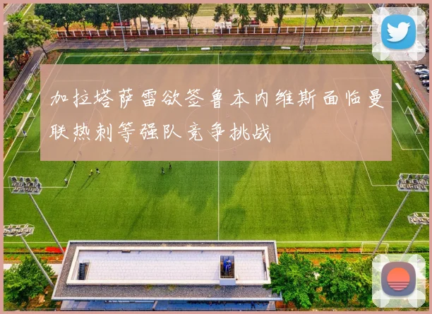 加拉塔萨雷欲签鲁本内维斯面临曼联热刺等强队竞争挑战