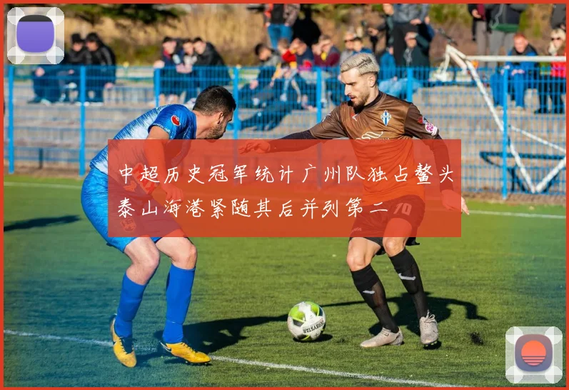 中超历史冠军统计广州队独占鳌头泰山海港紧随其后并列第二