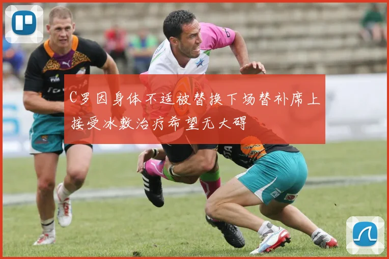 C罗因身体不适被替换下场替补席上接受冰敷治疗希望无大碍