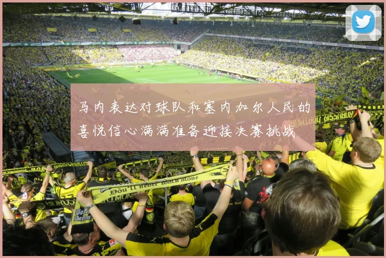 马内表达对球队和塞内加尔人民的喜悦信心满满准备迎接决赛挑战
