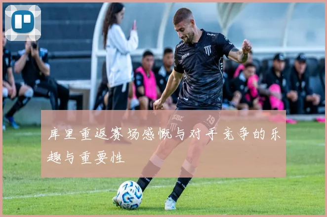 库里重返赛场感慨与对手竞争的乐趣与重要性