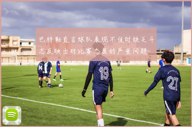 巴特勒直言球队表现不佳时缺乏斗志反映出对比赛态度的严重问题