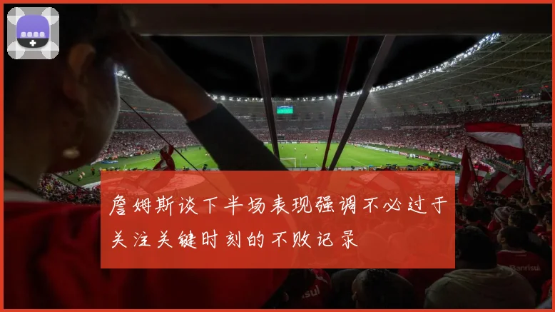 詹姆斯谈下半场表现强调不必过于关注关键时刻的不败记录