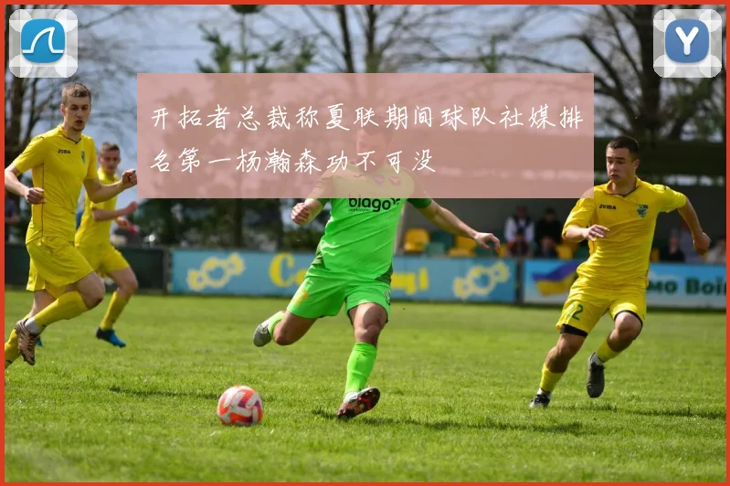 开拓者总裁称夏联期间球队社媒排名第一杨瀚森功不可没
