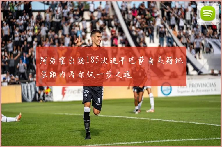 阿劳霍出场185次追平巴萨南美籍纪录距内马尔仅一步之遥