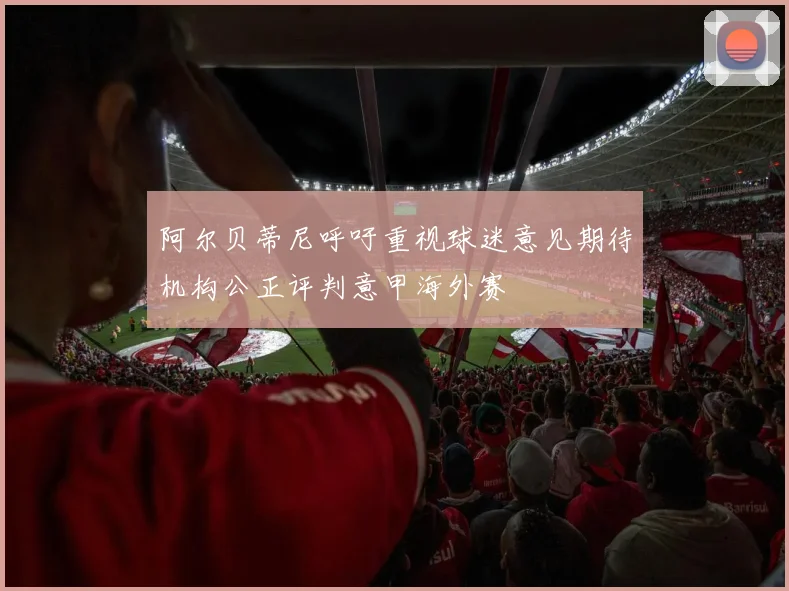 阿尔贝蒂尼呼吁重视球迷意见期待机构公正评判意甲海外赛