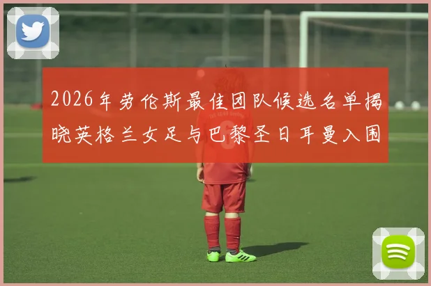 2026年劳伦斯最佳团队候选名单揭晓英格兰女足与巴黎圣日耳曼入围