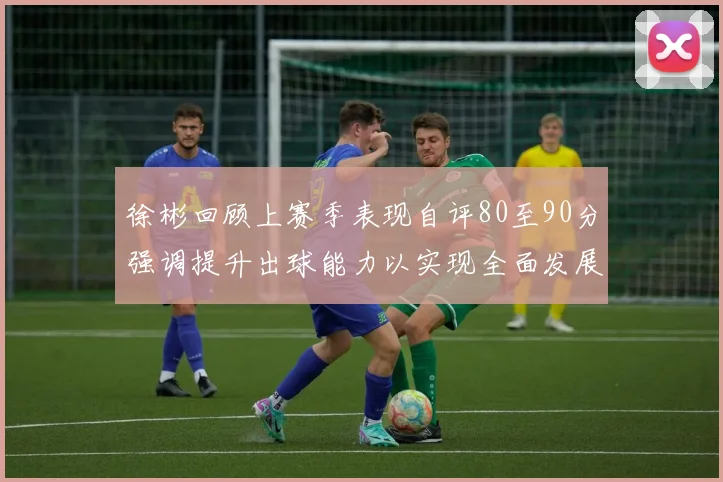 徐彬回顾上赛季表现自评80至90分强调提升出球能力以实现全面发展
