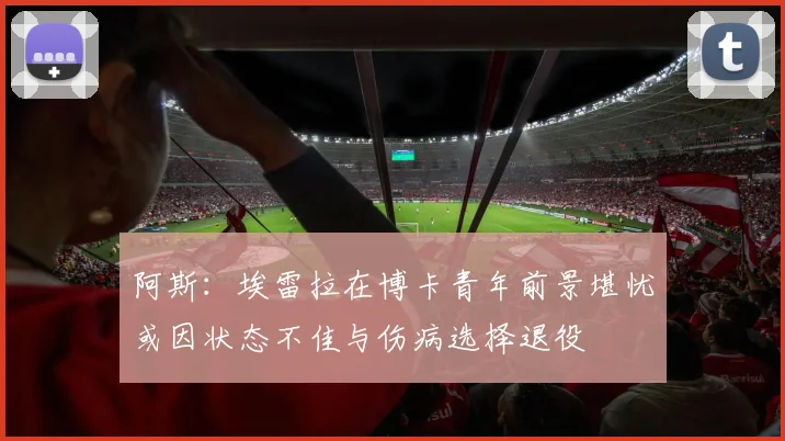 阿斯：埃雷拉在博卡青年前景堪忧或因状态不佳与伤病选择退役