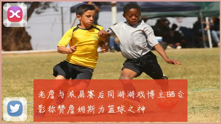 老詹与浓眉赛后同游游戏博主晒合影称赞詹姆斯为篮球之神
