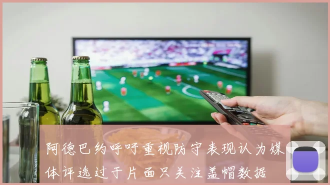 阿德巴约呼吁重视防守表现认为媒体评选过于片面只关注盖帽数据