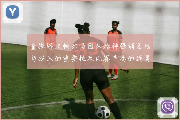 奎斯塔谈帕尔马团队精神强调团结与投入的重要性及比赛节奏的连贯性