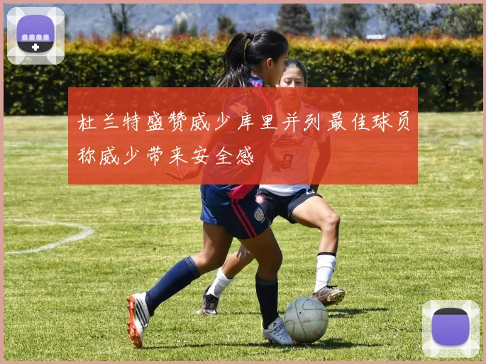 杜兰特盛赞威少库里并列最佳球员称威少带来安全感