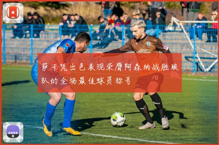 萨卡凭出色表现荣膺阿森纳战胜狼队的全场最佳球员称号