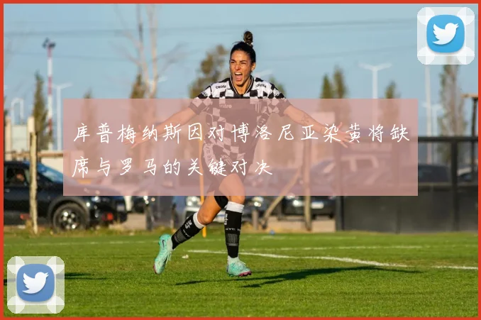 库普梅纳斯因对博洛尼亚染黄将缺席与罗马的关键对决