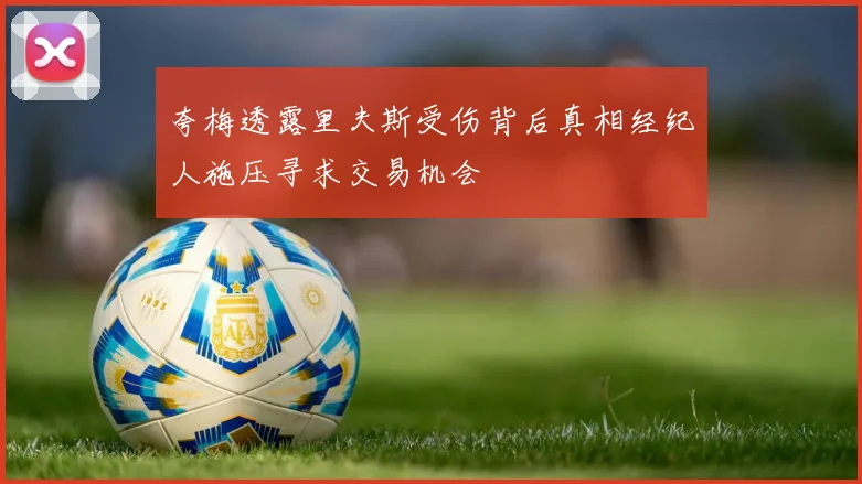 夸梅透露里夫斯受伤背后真相经纪人施压寻求交易机会