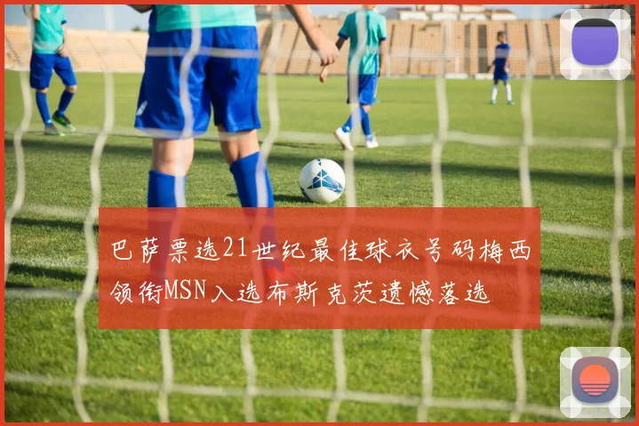 巴萨票选21世纪最佳球衣号码梅西领衔MSN入选布斯克茨遗憾落选