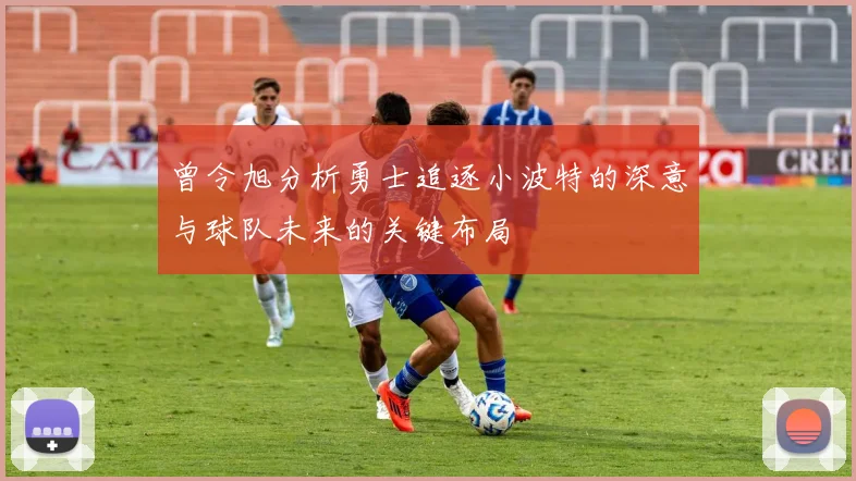 曾令旭分析勇士追逐小波特的深意与球队未来的关键布局