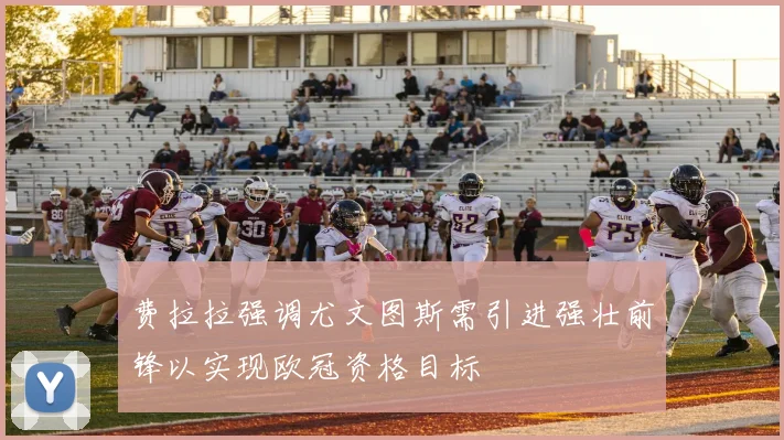 费拉拉强调尤文图斯需引进强壮前锋以实现欧冠资格目标