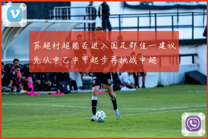 苏超村超能否进入国足邵佳一建议先从中乙中甲起步再挑战中超