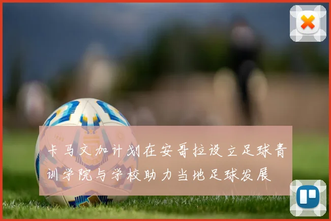 卡马文加计划在安哥拉设立足球青训学院与学校助力当地足球发展