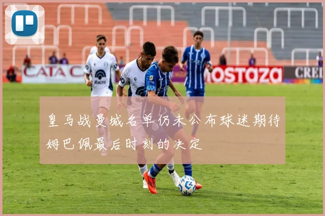 皇马战曼城名单仍未公布球迷期待姆巴佩最后时刻的决定