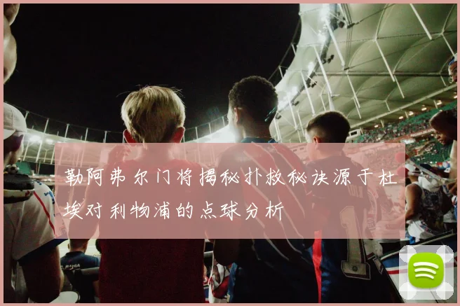 勒阿弗尔门将揭秘扑救秘诀源于杜埃对利物浦的点球分析