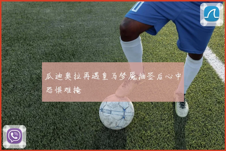 瓜迪奥拉再遇皇马梦魇抽签后心中恐惧难掩