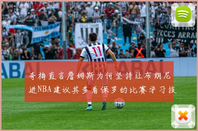 夸梅直言詹姆斯为何坚持让布朗尼进NBA建议其多看保罗的比赛学习技巧