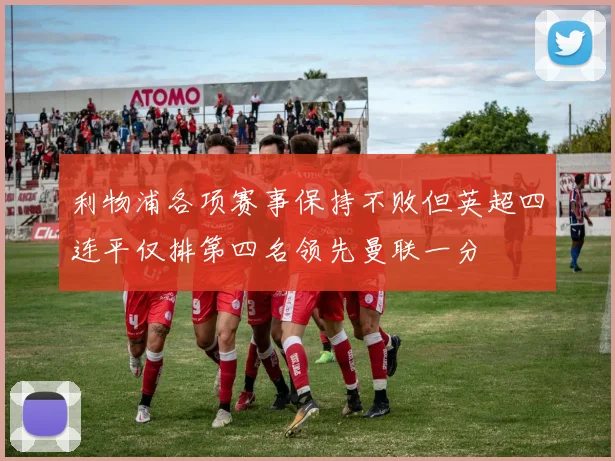 利物浦各项赛事保持不败但英超四连平仅排第四名领先曼联一分