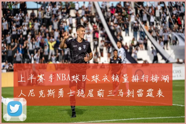 上半赛季NBA球队球衣销量排行榜湖人尼克斯勇士稳居前三马刺雷霆表现抢眼