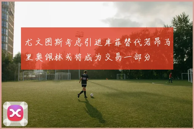 尤文图斯考虑引进库菲替代若昂马里奥佩林或将成为交易一部分