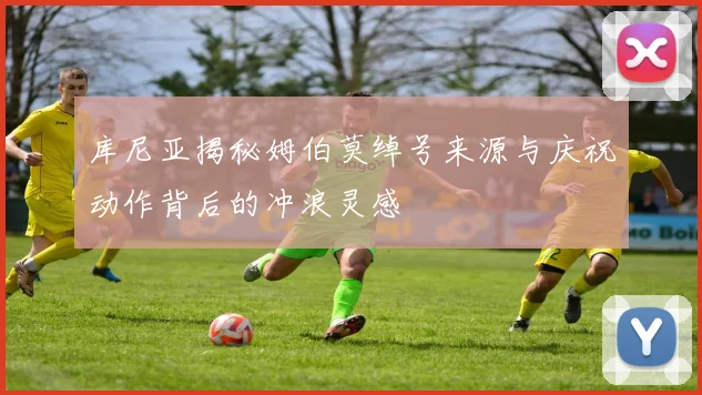 库尼亚揭秘姆伯莫绰号来源与庆祝动作背后的冲浪灵感